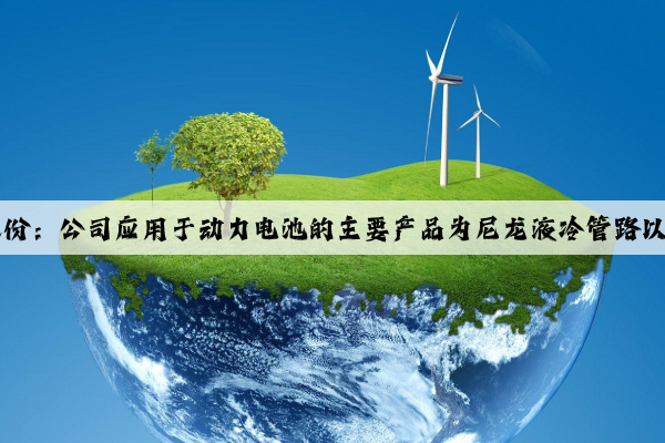 Kaiyun网页版官方网站：溯联股份：公司应用于动力电池的主要产品为尼龙液冷管路以及电池包壳体、冷板上的连接件